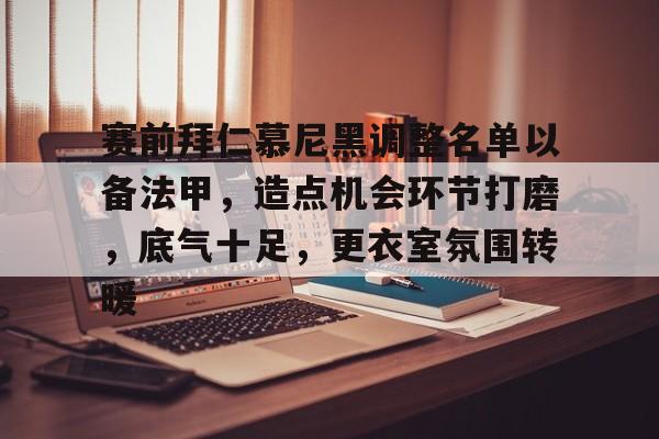 华体会-包含赛前拜仁慕尼黑调整名单以备法甲，造点机会环节打磨，底气十足，更衣室氛围转暖的词条