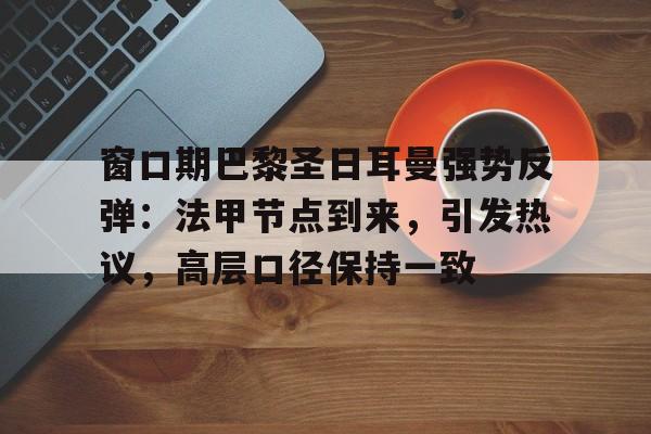 9Game-窗口期巴黎圣日耳曼强势反弹：法甲节点到来，引发热议，高层口径保持一致的简单介绍