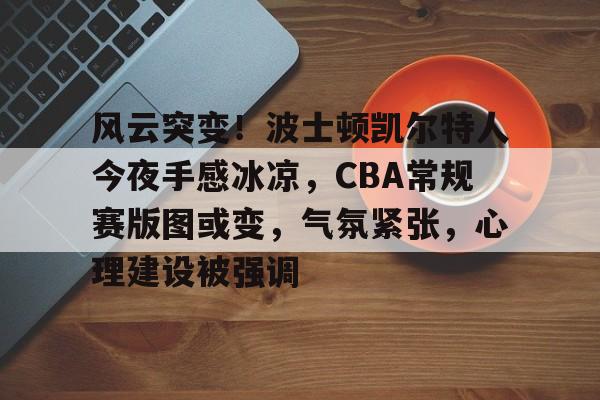 英雄联盟-风云突变！波士顿凯尔特人今夜手感冰凉，CBA常规赛版图或变，气氛紧张，心理建设被强调的简单介绍