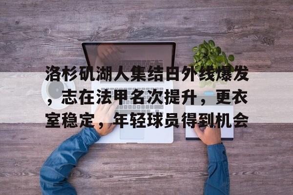 爱游戏-洛杉矶湖人集结日外线爆发，志在法甲名次提升，更衣室稳定，年轻球员得到机会的简单介绍