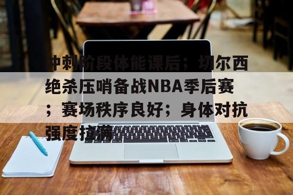 冲刺阶段体能课后；切尔西绝杀压哨备战NBA季后赛；赛场秩序良好；身体对抗强度拉满的简单介绍