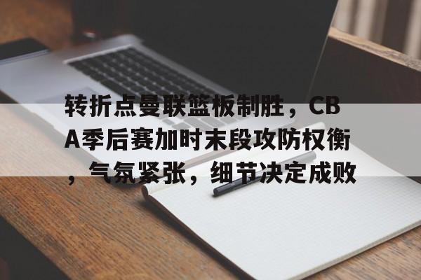 华体会体育下载-转折点曼联篮板制胜，CBA季后赛加时末段攻防权衡，气氛紧张，细节决定成败的简单介绍