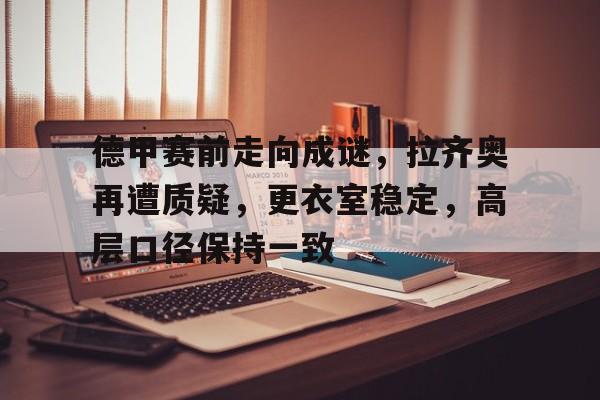 开云-包含德甲赛前走向成谜，拉齐奥再遭质疑，更衣室稳定，高层口径保持一致的词条