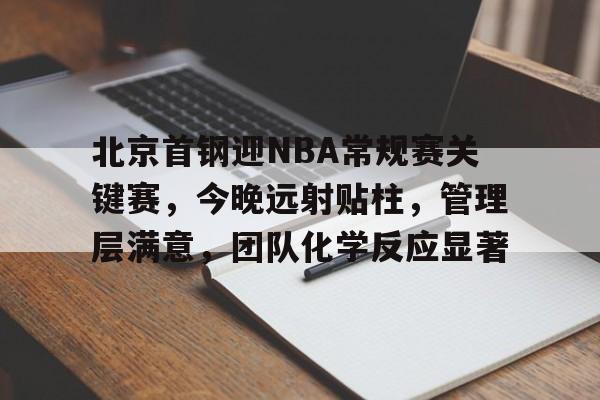 北京首钢迎NBA常规赛关键赛，今晚远射贴柱，管理层满意，团队化学反应显著的简单介绍
